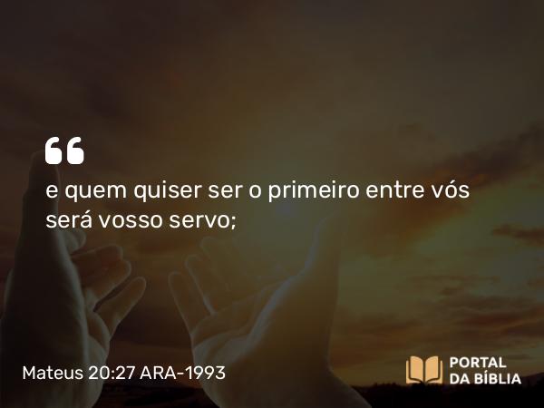 Mateus 20:27 ARA-1993 - e quem quiser ser o primeiro entre vós será vosso servo;