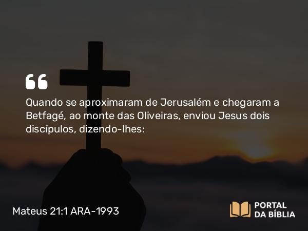 Mateus 21:1-11 ARA-1993 - Quando se aproximaram de Jerusalém e chegaram a Betfagé, ao monte das Oliveiras, enviou Jesus dois discípulos, dizendo-lhes: