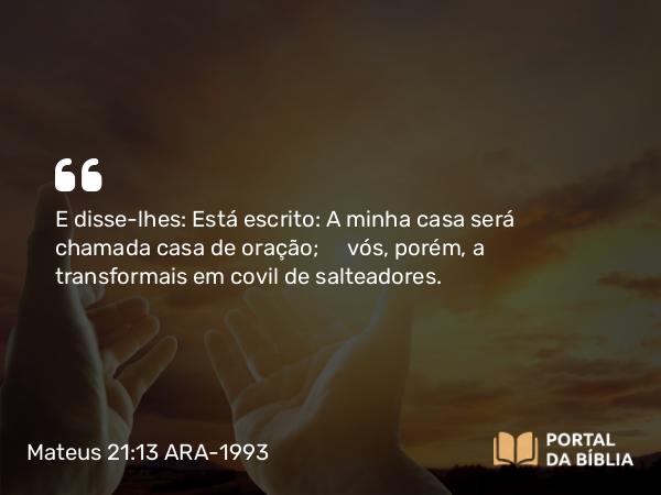 Mateus 21:13 ARA-1993 - E disse-lhes: Está escrito: A minha casa será chamada casa de oração; vós, porém, a transformais em covil de salteadores.