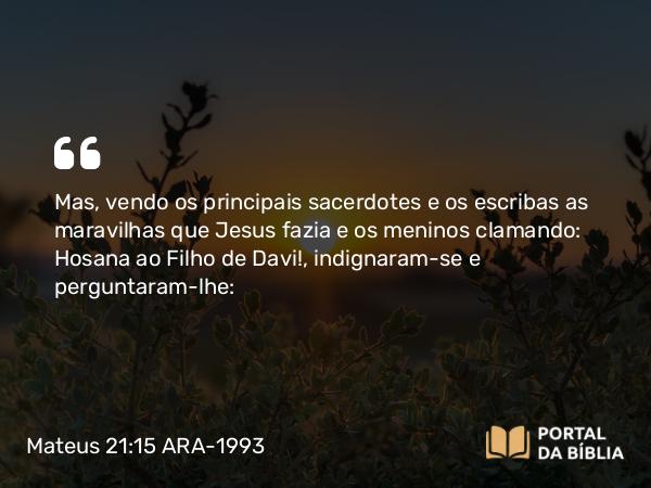 Mateus 21:15-16 ARA-1993 - Mas, vendo os principais sacerdotes e os escribas as maravilhas que Jesus fazia e os meninos clamando: Hosana ao Filho de Davi!, indignaram-se e perguntaram-lhe: