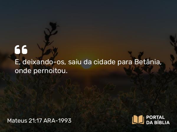 Mateus 21:17 ARA-1993 - E, deixando-os, saiu da cidade para Betânia, onde pernoitou.