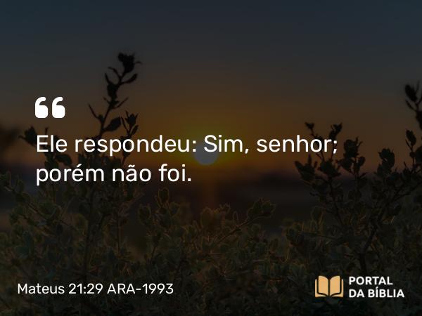 Mateus 21:29 ARA-1993 - Ele respondeu: Sim, senhor; porém não foi.