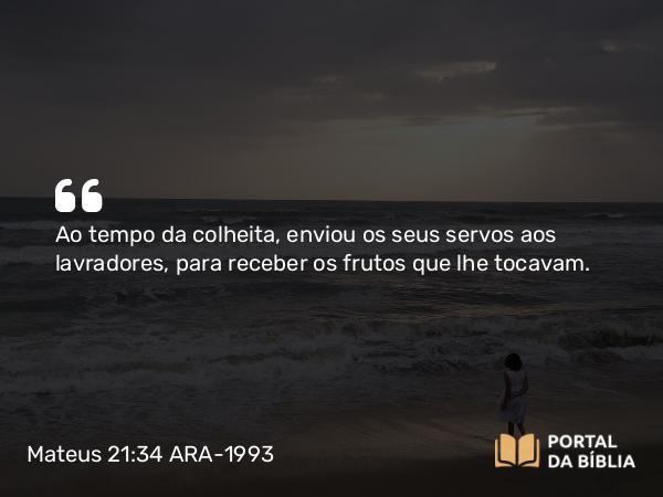 Mateus 21:34 ARA-1993 - Ao tempo da colheita, enviou os seus servos aos lavradores, para receber os frutos que lhe tocavam.