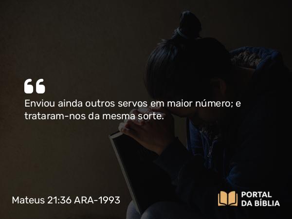 Mateus 21:36 ARA-1993 - Enviou ainda outros servos em maior número; e trataram-nos da mesma sorte.