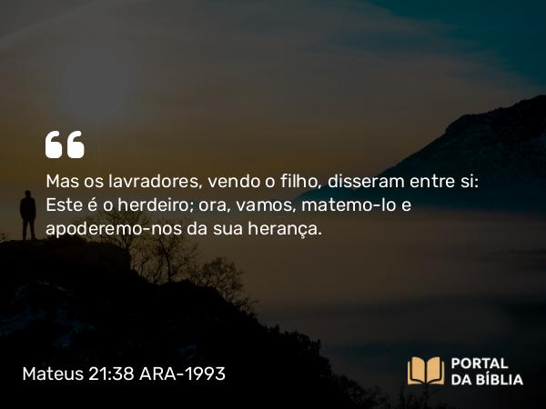 Mateus 21:38 ARA-1993 - Mas os lavradores, vendo o filho, disseram entre si: Este é o herdeiro; ora, vamos, matemo-lo e apoderemo-nos da sua herança.