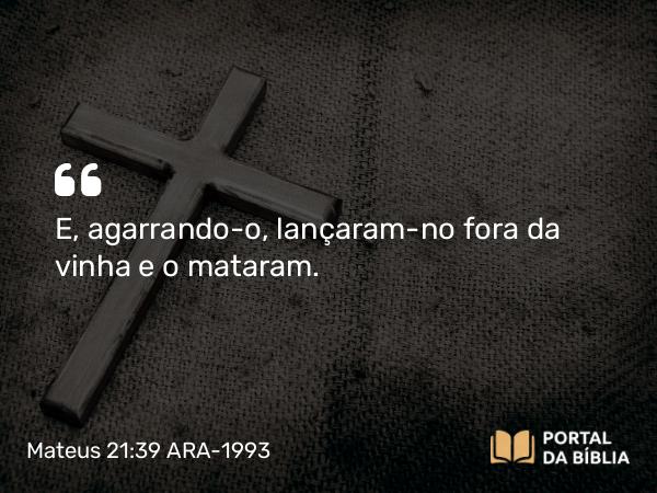 Mateus 21:39 ARA-1993 - E, agarrando-o, lançaram-no fora da vinha e o mataram.