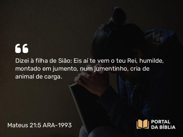 Mateus 21:5 ARA-1993 - Dizei à filha de Sião: Eis aí te vem o teu Rei, humilde, montado em jumento, num jumentinho, cria de animal de carga.