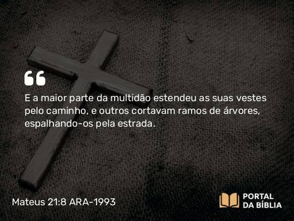 Mateus 21:8 ARA-1993 - E a maior parte da multidão estendeu as suas vestes pelo caminho, e outros cortavam ramos de árvores, espalhando-os pela estrada.