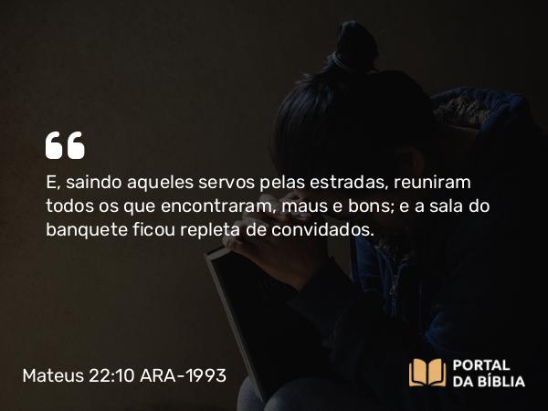 Mateus 22:10 ARA-1993 - E, saindo aqueles servos pelas estradas, reuniram todos os que encontraram, maus e bons; e a sala do banquete ficou repleta de convidados.