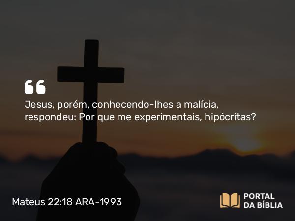 Mateus 22:18 ARA-1993 - Jesus, porém, conhecendo-lhes a malícia, respondeu: Por que me experimentais, hipócritas?