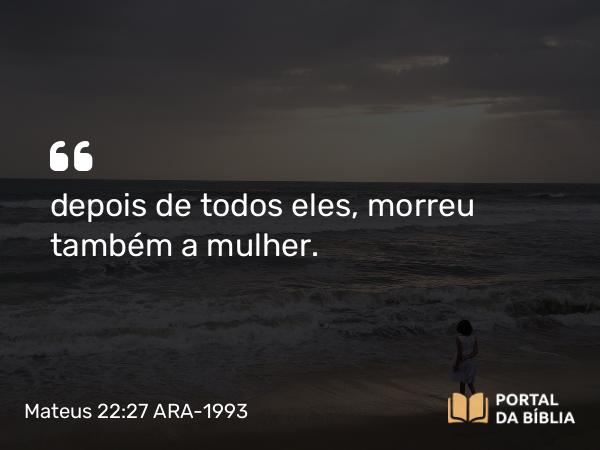 Mateus 22:27 ARA-1993 - depois de todos eles, morreu também a mulher.