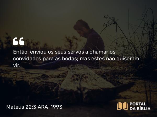 Mateus 22:3 ARA-1993 - Então, enviou os seus servos a chamar os convidados para as bodas; mas estes não quiseram vir.