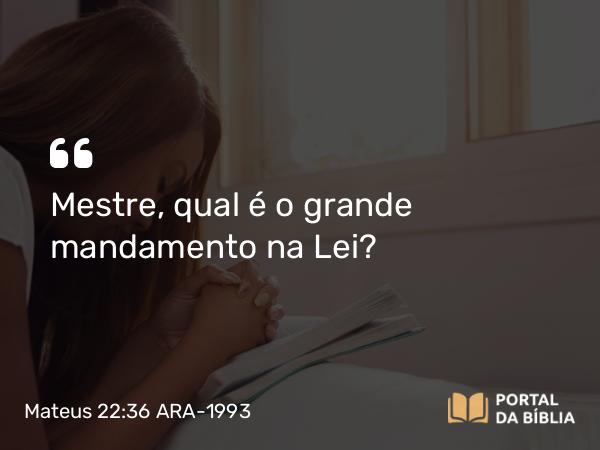 Mateus 22:36 ARA-1993 - Mestre, qual é o grande mandamento na Lei?