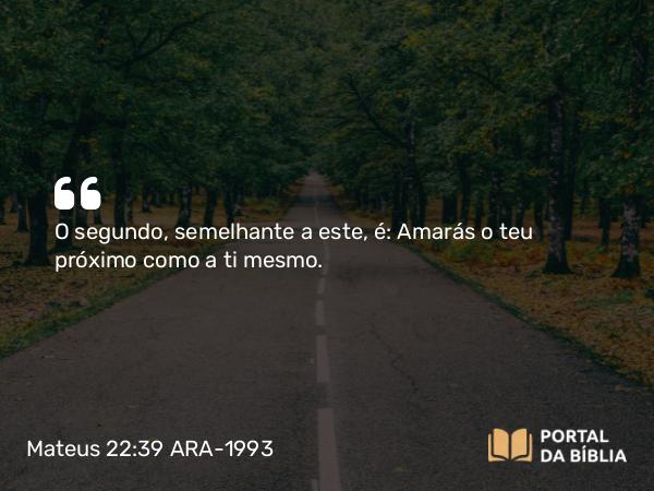 Mateus 22:39 ARA-1993 - O segundo, semelhante a este, é: Amarás o teu próximo como a ti mesmo.