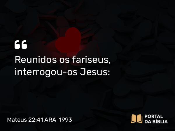 Mateus 22:41-46 ARA-1993 - Reunidos os fariseus, interrogou-os Jesus: