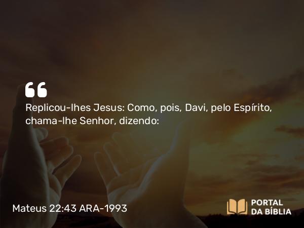 Mateus 22:43 ARA-1993 - Replicou-lhes Jesus: Como, pois, Davi, pelo Espírito, chama-lhe Senhor, dizendo: