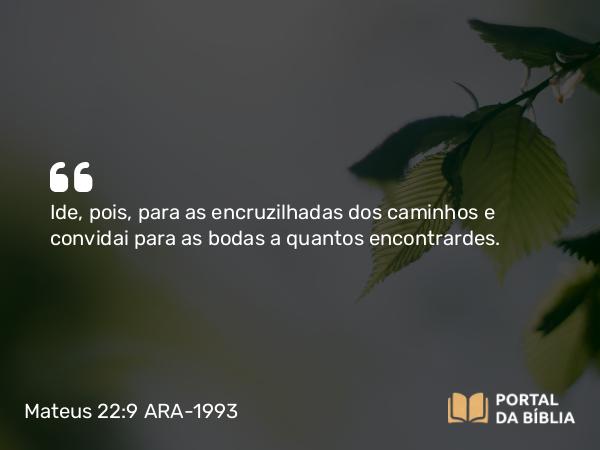 Mateus 22:9 ARA-1993 - Ide, pois, para as encruzilhadas dos caminhos e convidai para as bodas a quantos encontrardes.