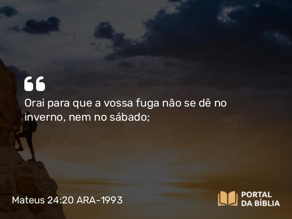 Mateus 24:20 ARA-1993 - Orai para que a vossa fuga não se dê no inverno, nem no sábado;