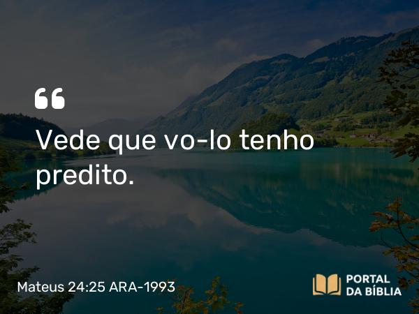 Mateus 24:25 ARA-1993 - Vede que vo-lo tenho predito.