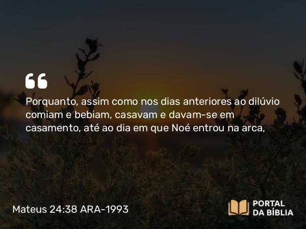 Mateus 24:38-39 ARA-1993 - Porquanto, assim como nos dias anteriores ao dilúvio comiam e bebiam, casavam e davam-se em casamento, até ao dia em que Noé entrou na arca,