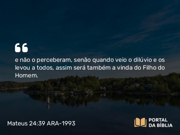 Mateus 24:39 ARA-1993 - e não o perceberam, senão quando veio o dilúvio e os levou a todos, assim será também a vinda do Filho do Homem.