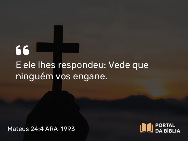 Mateus 24:4 ARA-1993 - E ele lhes respondeu: Vede que ninguém vos engane.