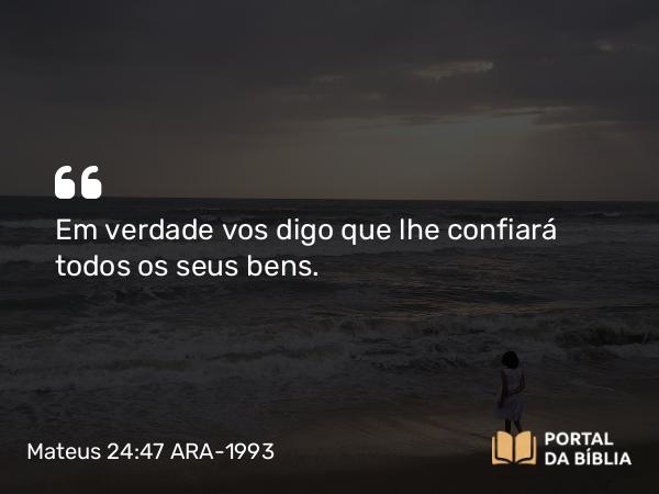 Mateus 24:47 ARA-1993 - Em verdade vos digo que lhe confiará todos os seus bens.