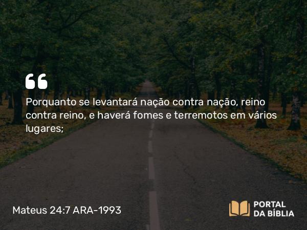 Mateus 24:7 ARA-1993 - Porquanto se levantará nação contra nação, reino contra reino, e haverá fomes e terremotos em vários lugares;