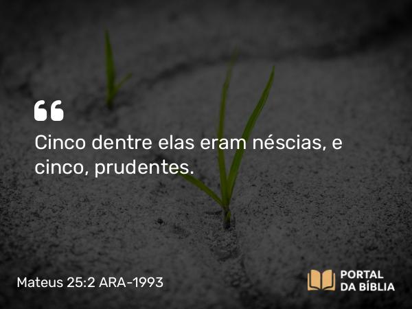 Mateus 25:2 ARA-1993 - Cinco dentre elas eram néscias, e cinco, prudentes.