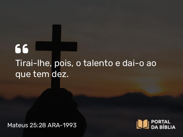 Mateus 25:28 ARA-1993 - Tirai-lhe, pois, o talento e dai-o ao que tem dez.