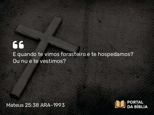 Mateus 25:38 ARA-1993 - E quando te vimos forasteiro e te hospedamos? Ou nu e te vestimos?