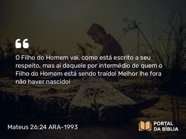 Mateus 26:24 ARA-1993 - O Filho do Homem vai, como está escrito a seu respeito, mas ai daquele por intermédio de quem o Filho do Homem está sendo traído! Melhor lhe fora não haver nascido!