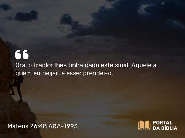 Mateus 26:48 ARA-1993 - Ora, o traidor lhes tinha dado este sinal: Aquele a quem eu beijar, é esse; prendei-o.