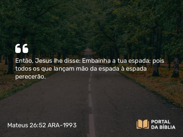 Mateus 26:52 ARA-1993 - Então, Jesus lhe disse: Embainha a tua espada; pois todos os que lançam mão da espada à espada perecerão.