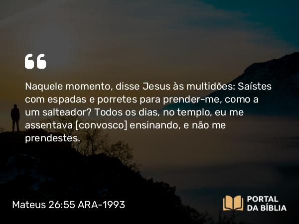 Mateus 26:55 ARA-1993 - Naquele momento, disse Jesus às multidões: Saístes com espadas e porretes para prender-me, como a um salteador? Todos os dias, no templo, eu me assentava [convosco] ensinando, e não me prendestes.