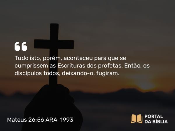 Mateus 26:56 ARA-1993 - Tudo isto, porém, aconteceu para que se cumprissem as Escrituras dos profetas. Então, os discípulos todos, deixando-o, fugiram.