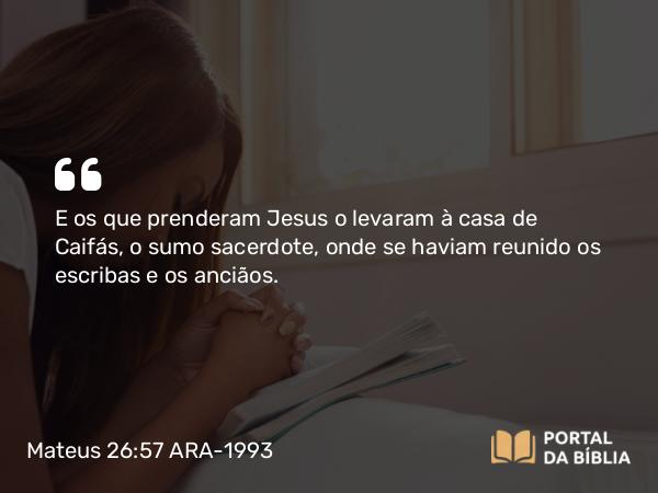 Mateus 26:57 ARA-1993 - E os que prenderam Jesus o levaram à casa de Caifás, o sumo sacerdote, onde se haviam reunido os escribas e os anciãos.