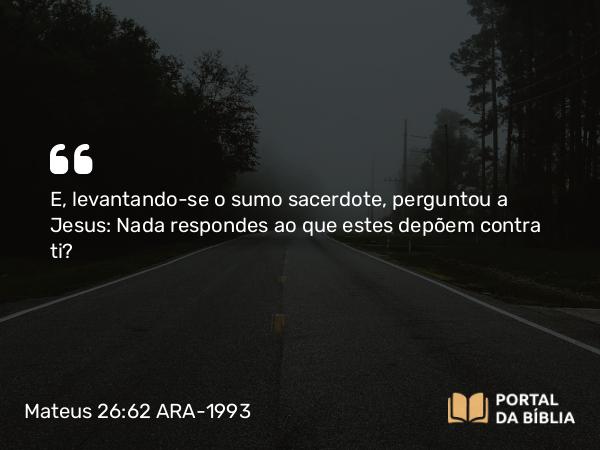 Mateus 26:62 ARA-1993 - E, levantando-se o sumo sacerdote, perguntou a Jesus: Nada respondes ao que estes depõem contra ti?