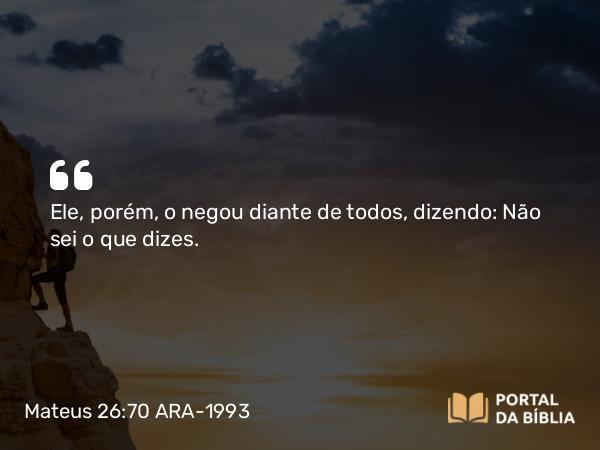 Mateus 26:70 ARA-1993 - Ele, porém, o negou diante de todos, dizendo: Não sei o que dizes.