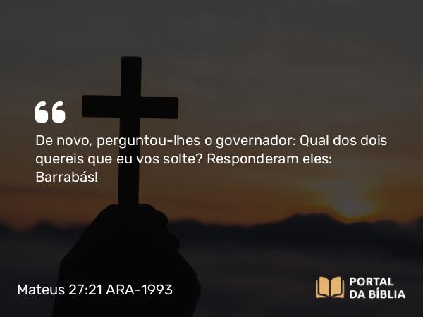 Mateus 27:21 ARA-1993 - De novo, perguntou-lhes o governador: Qual dos dois quereis que eu vos solte? Responderam eles: Barrabás!