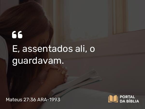 Mateus 27:36 ARA-1993 - E, assentados ali, o guardavam.