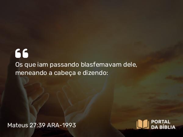 Mateus 27:39 ARA-1993 - Os que iam passando blasfemavam dele, meneando a cabeça e dizendo: