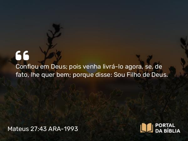 Mateus 27:43 ARA-1993 - Confiou em Deus; pois venha livrá-lo agora, se, de fato, lhe quer bem; porque disse: Sou Filho de Deus.