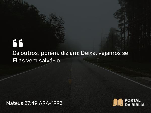 Mateus 27:49 ARA-1993 - Os outros, porém, diziam: Deixa, vejamos se Elias vem salvá-lo.