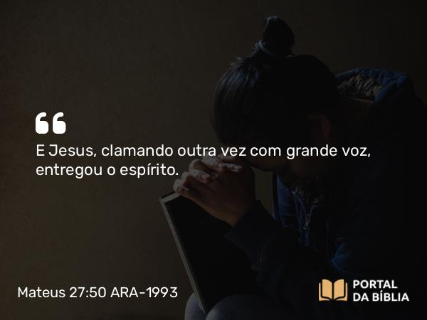 Mateus 27:50 ARA-1993 - E Jesus, clamando outra vez com grande voz, entregou o espírito.