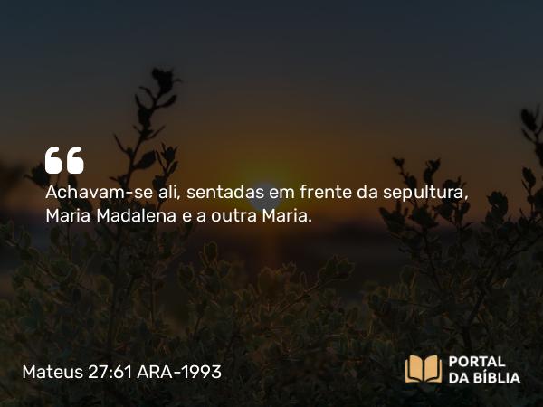 Mateus 27:61 ARA-1993 - Achavam-se ali, sentadas em frente da sepultura, Maria Madalena e a outra Maria.