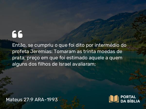 Mateus 27:9-10 ARA-1993 - Então, se cumpriu o que foi dito por intermédio do profeta Jeremias: Tomaram as trinta moedas de prata, preço em que foi estimado aquele a quem alguns dos filhos de Israel avaliaram;