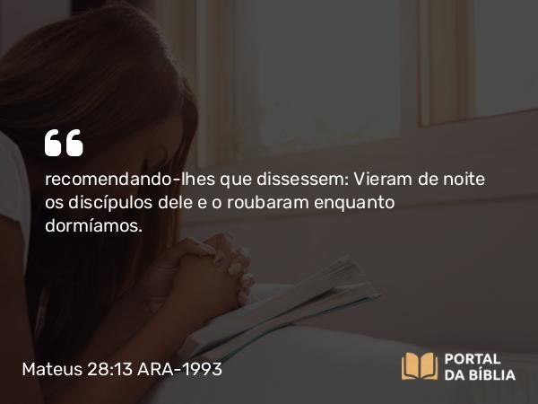 Mateus 28:13 ARA-1993 - recomendando-lhes que dissessem: Vieram de noite os discípulos dele e o roubaram enquanto dormíamos.