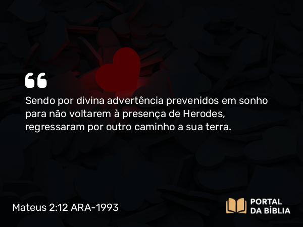 Mateus 2:12 ARA-1993 - Sendo por divina advertência prevenidos em sonho para não voltarem à presença de Herodes, regressaram por outro caminho a sua terra.