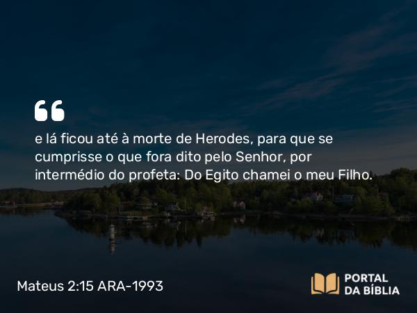 Mateus 2:15 ARA-1993 - e lá ficou até à morte de Herodes, para que se cumprisse o que fora dito pelo Senhor, por intermédio do profeta: Do Egito chamei o meu Filho.